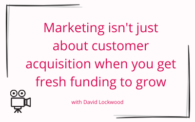 Marketing isn’t just about customer acquisition when you get fresh funding to grow